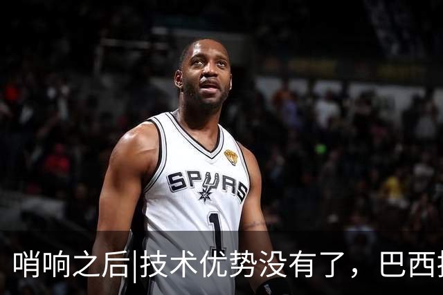 哨响之后|技术优势没有了，巴西接下来该怎么办？